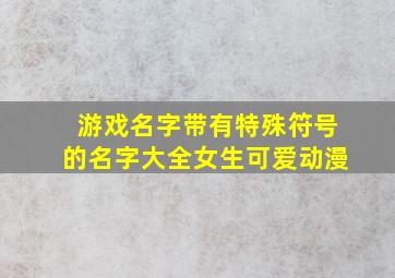 游戏名字带有特殊符号的名字大全女生可爱动漫