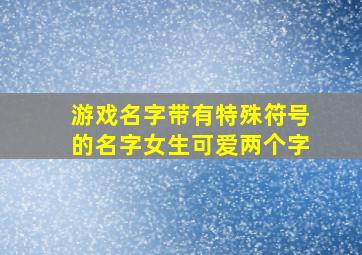 游戏名字带有特殊符号的名字女生可爱两个字