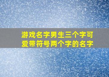 游戏名字男生三个字可爱带符号两个字的名字