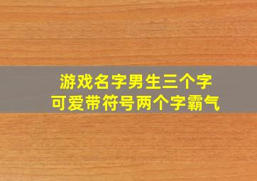 游戏名字男生三个字可爱带符号两个字霸气