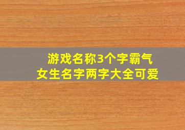 游戏名称3个字霸气女生名字两字大全可爱