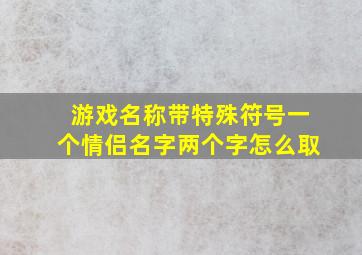 游戏名称带特殊符号一个情侣名字两个字怎么取