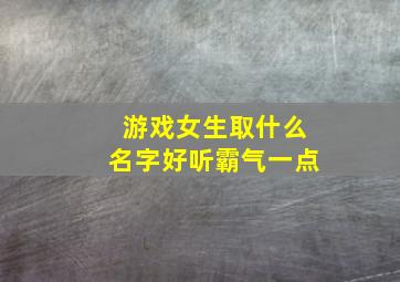 游戏女生取什么名字好听霸气一点