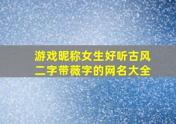 游戏昵称女生好听古风二字带薇字的网名大全