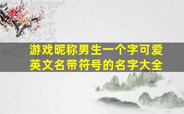 游戏昵称男生一个字可爱英文名带符号的名字大全