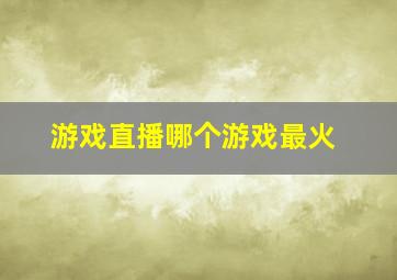 游戏直播哪个游戏最火