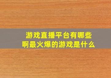 游戏直播平台有哪些啊最火爆的游戏是什么