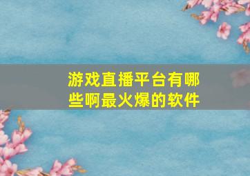 游戏直播平台有哪些啊最火爆的软件