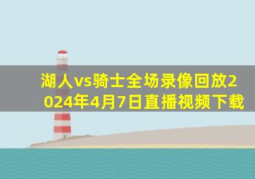 湖人vs骑士全场录像回放2024年4月7日直播视频下载