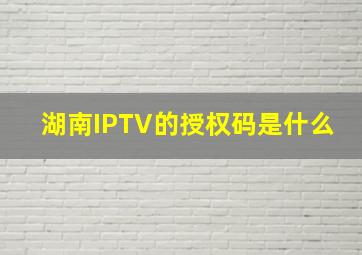 湖南IPTV的授权码是什么