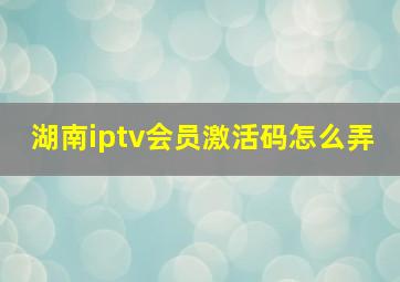 湖南iptv会员激活码怎么弄