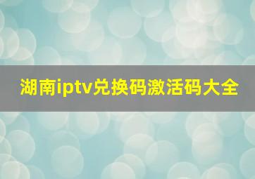 湖南iptv兑换码激活码大全