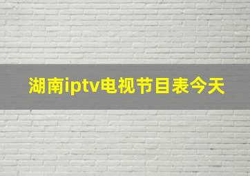 湖南iptv电视节目表今天