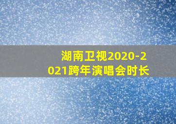 湖南卫视2020-2021跨年演唱会时长