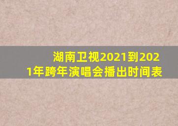 湖南卫视2021到2021年跨年演唱会播出时间表