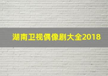 湖南卫视偶像剧大全2018