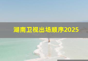 湖南卫视出场顺序2025