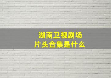 湖南卫视剧场片头合集是什么