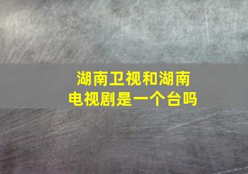 湖南卫视和湖南电视剧是一个台吗