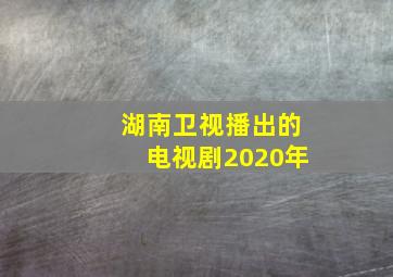 湖南卫视播出的电视剧2020年