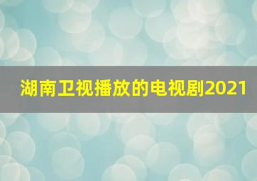 湖南卫视播放的电视剧2021