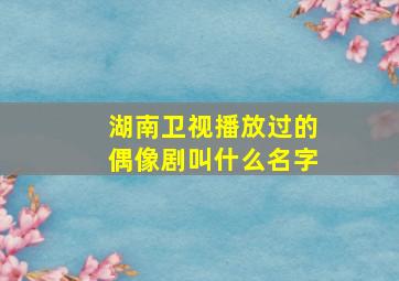 湖南卫视播放过的偶像剧叫什么名字