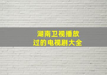 湖南卫视播放过的电视剧大全