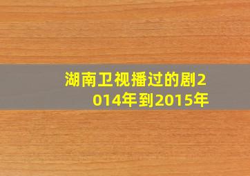 湖南卫视播过的剧2014年到2015年