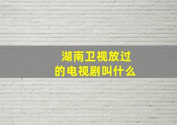 湖南卫视放过的电视剧叫什么