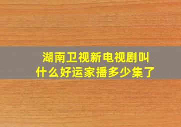 湖南卫视新电视剧叫什么好运家播多少集了