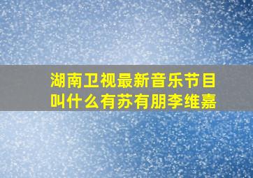 湖南卫视最新音乐节目叫什么有苏有朋李维嘉