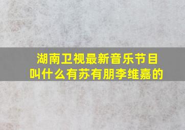 湖南卫视最新音乐节目叫什么有苏有朋李维嘉的