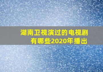 湖南卫视演过的电视剧有哪些2020年播出