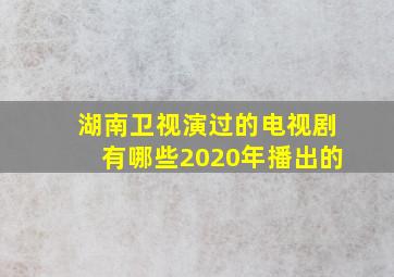 湖南卫视演过的电视剧有哪些2020年播出的