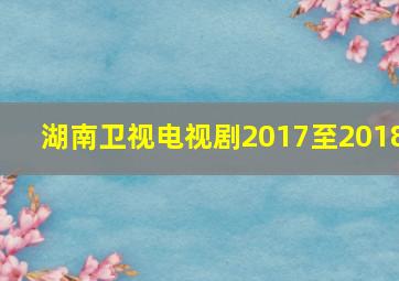 湖南卫视电视剧2017至2018