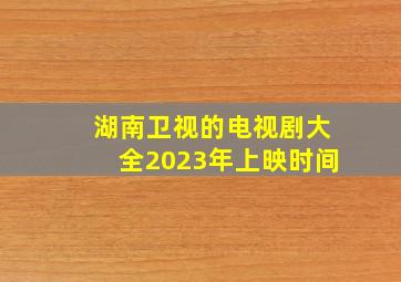 湖南卫视的电视剧大全2023年上映时间