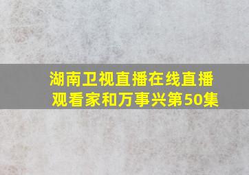 湖南卫视直播在线直播观看家和万事兴第50集