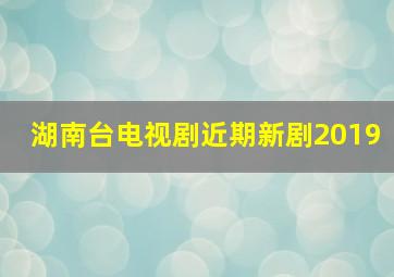 湖南台电视剧近期新剧2019