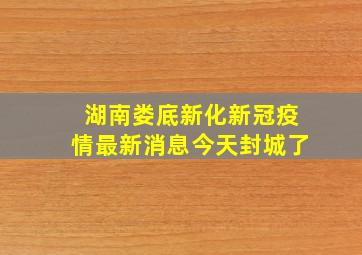 湖南娄底新化新冠疫情最新消息今天封城了