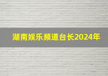 湖南娱乐频道台长2024年