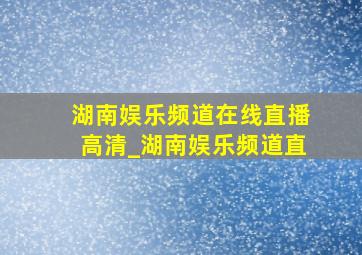 湖南娱乐频道在线直播高清_湖南娱乐频道直