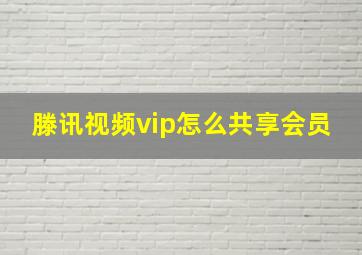 滕讯视频vip怎么共享会员