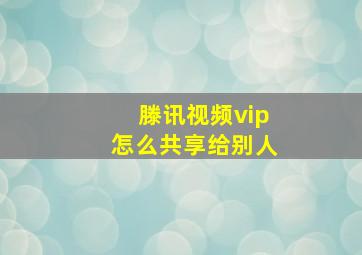 滕讯视频vip怎么共享给别人