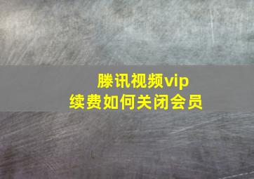 滕讯视频vip续费如何关闭会员