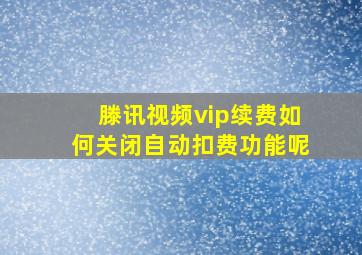 滕讯视频vip续费如何关闭自动扣费功能呢