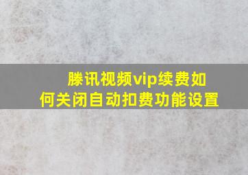 滕讯视频vip续费如何关闭自动扣费功能设置