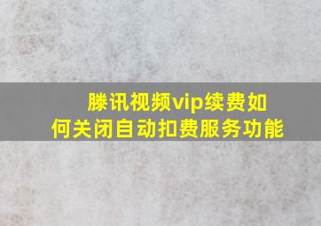 滕讯视频vip续费如何关闭自动扣费服务功能