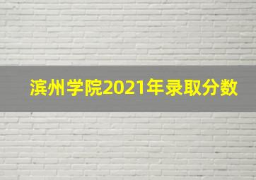 滨州学院2021年录取分数