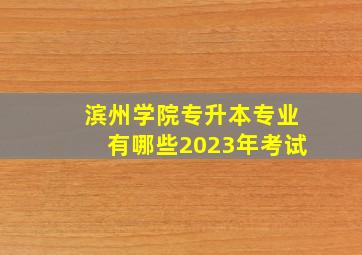 滨州学院专升本专业有哪些2023年考试