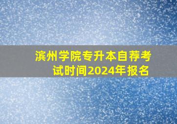 滨州学院专升本自荐考试时间2024年报名